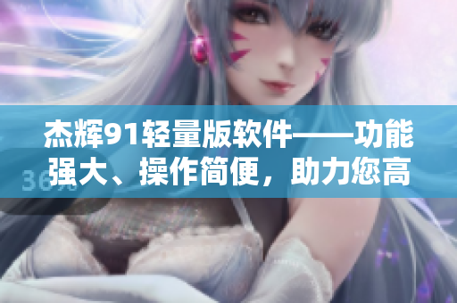 杰輝91輕量版軟件——功能強大、操作簡便，助力您高效工作