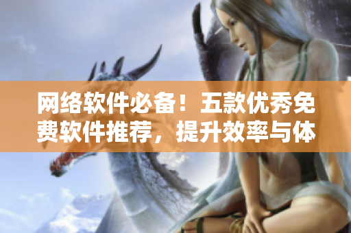 網(wǎng)絡(luò)軟件必備！五款優(yōu)秀免費(fèi)軟件推薦，提升效率與體驗(yàn)