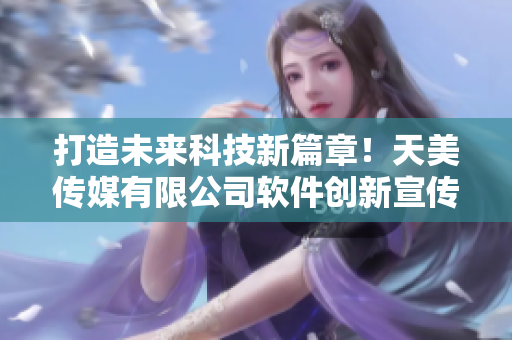 打造未來科技新篇章！天美傳媒有限公司軟件創(chuàng)新宣傳片震撼發(fā)布