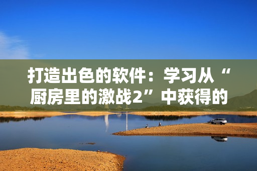打造出色的軟件：學習從“廚房里的激戰(zhàn)2”中獲得的經(jīng)驗