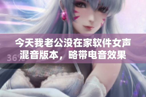 今天我老公沒(méi)在家軟件女聲混音版本，略帶電音效果