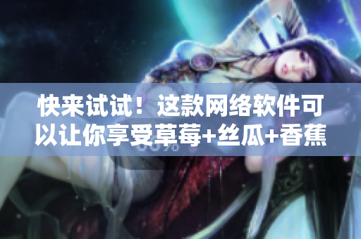 快來試試！這款網(wǎng)絡(luò)軟件可以讓你享受草莓+絲瓜+香蕉+向日葵的無限樂趣！