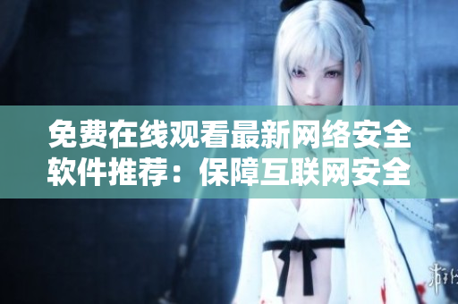 免費在線觀看最新網(wǎng)絡(luò)安全軟件推薦：保障互聯(lián)網(wǎng)安全應有備無患