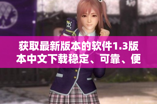 獲取最新版本的軟件1.3版本中文下載穩(wěn)定、可靠、便捷