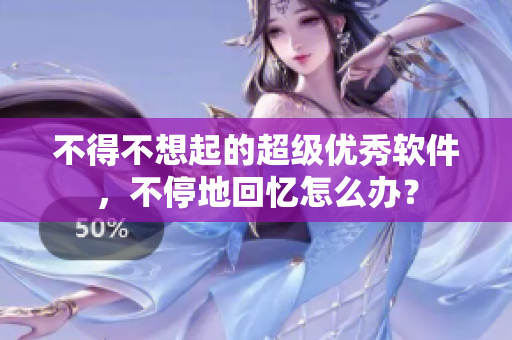 不得不想起的超級優(yōu)秀軟件，不停地回憶怎么辦？