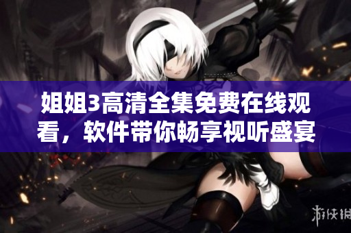 姐姐3高清全集免費(fèi)在線觀看，軟件帶你暢享視聽盛宴
