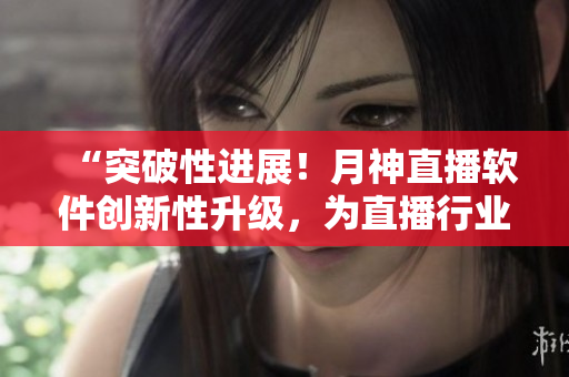 “突破性進(jìn)展！月神直播軟件創(chuàng)新性升級(jí)，為直播行業(yè)帶來(lái)新希望！”