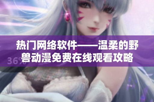 熱門網(wǎng)絡(luò)軟件——溫柔的野獸動漫免費在線觀看攻略