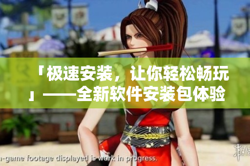 「極速安裝，讓你輕松暢玩」——全新軟件安裝包體驗(yàn)指南！