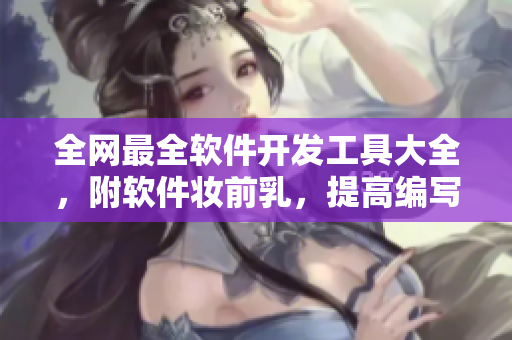 全網(wǎng)最全軟件開發(fā)工具大全，附軟件妝前乳，提高編寫效率！