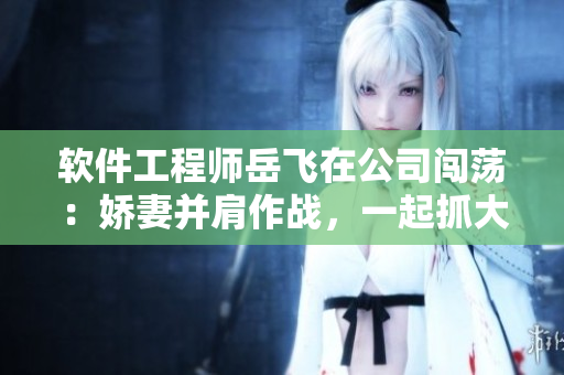 軟件工程師岳飛在公司闖蕩：嬌妻并肩作戰(zhàn)，一起抓大件策劃軟件方案