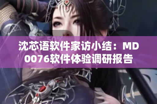 沈芯語軟件家訪小結(jié)：MD0076軟件體驗(yàn)調(diào)研報(bào)告