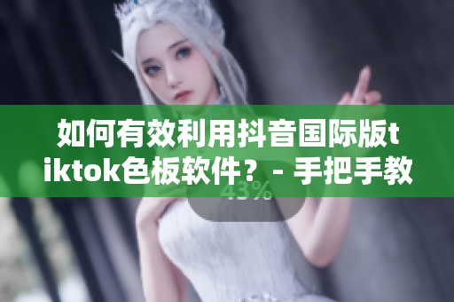如何有效利用抖音國際版tiktok色板軟件？- 手把手教你使用技巧