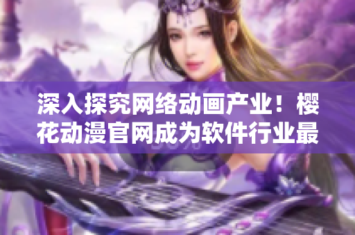 深入探究網(wǎng)絡(luò)動畫產(chǎn)業(yè)！櫻花動漫官網(wǎng)成為軟件行業(yè)最吸引眼球的門戶網(wǎng)站
