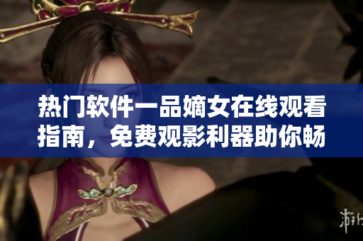 熱門軟件一品嫡女在線觀看指南，免費觀影利器助你暢享軟件精彩內(nèi)容
