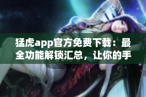 猛虎app官方免費(fèi)下載：最全功能解鎖匯總，讓你的手機(jī)使用更得心應(yīng)手