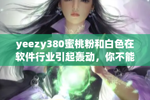 yeezy380蜜桃粉和白色在軟件行業(yè)引起轟動，你不能錯過！