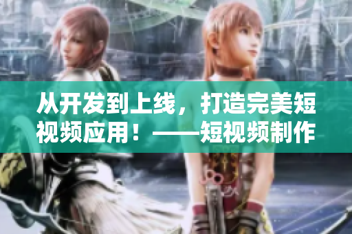 從開發(fā)到上線，打造完美短視頻應(yīng)用！——短視頻制作軟件開發(fā)