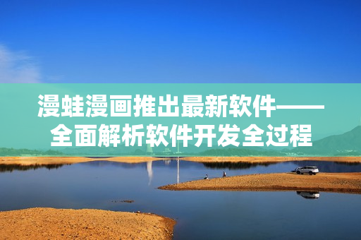 漫蛙漫畫推出最新軟件——全面解析軟件開發(fā)全過程