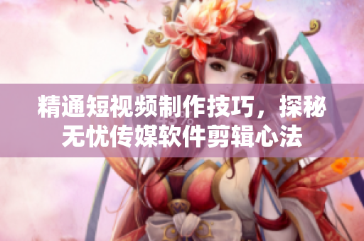 精通短視頻制作技巧，探秘?zé)o憂(yōu)傳媒軟件剪輯心法