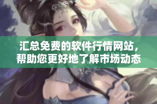 匯總免費(fèi)的軟件行情網(wǎng)站，幫助您更好地了解市場動態(tài)
