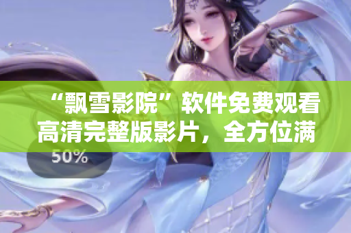 “飄雪影院”軟件免費(fèi)觀看高清完整版影片，全方位滿足影迷需求