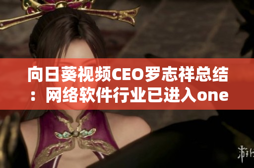 向日葵視頻CEO羅志祥總結(jié)：網(wǎng)絡(luò)軟件行業(yè)已進入one一個新時代
