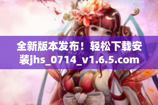全新版本發(fā)布！輕松下載安裝jhs_0714_v1.6.5.com軟件