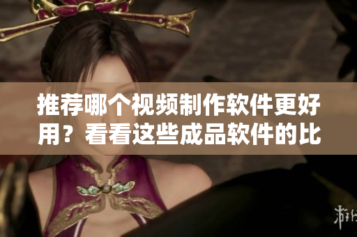 推薦哪個(gè)視頻制作軟件更好用？看看這些成品軟件的比較
