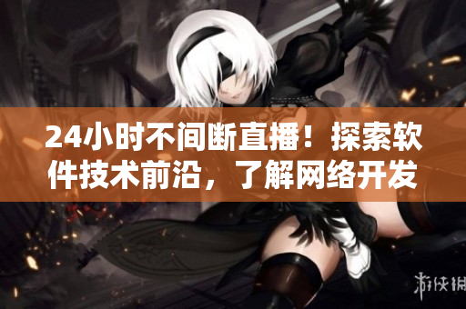 24小時(shí)不間斷直播！探索軟件技術(shù)前沿，了解網(wǎng)絡(luò)開發(fā)趨勢(shì)！