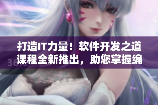 打造IT力量！軟件開發(fā)之道課程全新推出，助您掌握編程精髓