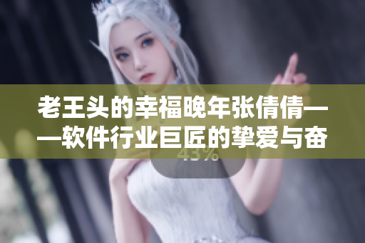 老王頭的幸福晚年張倩倩——軟件行業(yè)巨匠的摯愛(ài)與奮斗