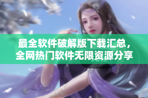 最全軟件破解版下載匯總，全網(wǎng)熱門軟件無限資源分享