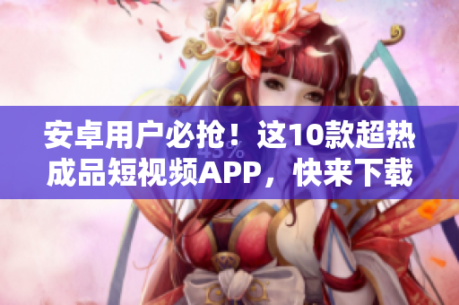 安卓用戶必?fù)?！這10款超熱成品短視頻APP，快來下載體驗(yàn)吧