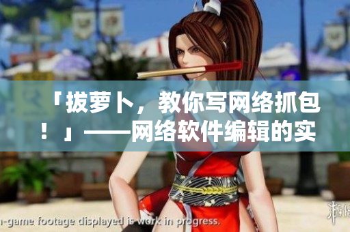 「拔蘿卜，教你寫網(wǎng)絡抓包！」——網(wǎng)絡軟件編輯的實用技能分享