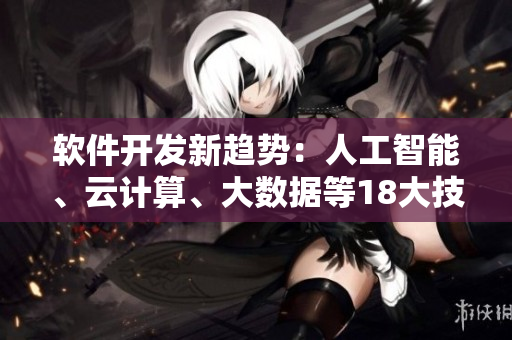軟件開發(fā)新趨勢：人工智能、云計(jì)算、大數(shù)據(jù)等18大技術(shù)全面解析