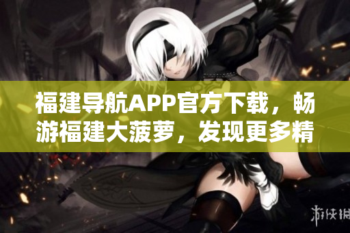 福建導(dǎo)航APP官方下載，暢游福建大菠蘿，發(fā)現(xiàn)更多精彩內(nèi)容
