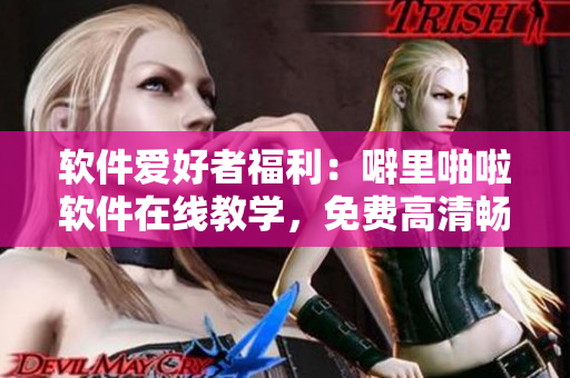 軟件愛好者福利：噼里啪啦軟件在線教學，免費高清暢享！