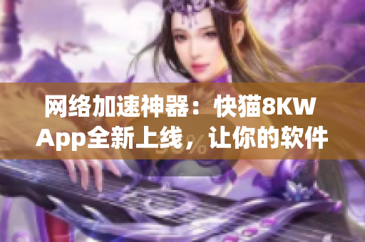 網(wǎng)絡(luò)加速神器：快貓8KW App全新上線，讓你的軟件操作更加暢快！