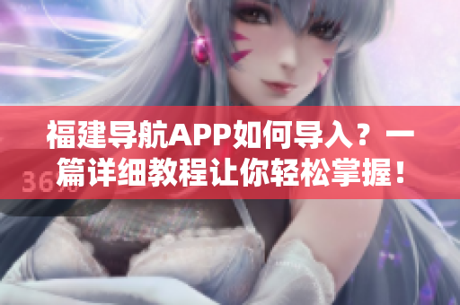 福建導(dǎo)航APP如何導(dǎo)入？一篇詳細教程讓你輕松掌握！