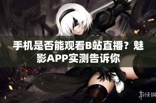 手機是否能觀看B站直播？魅影APP實測告訴你