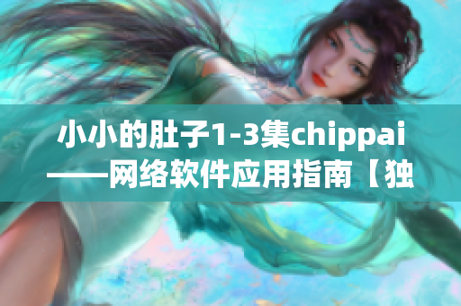 小小的肚子1-3集chippai——網(wǎng)絡(luò)軟件應(yīng)用指南【獨(dú)家揭秘】