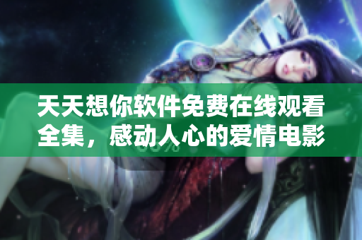 天天想你軟件免費在線觀看全集，感動人心的愛情電影任你暢享