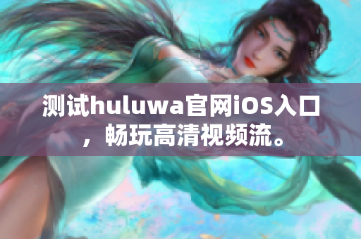 測(cè)試huluwa官網(wǎng)iOS入口，暢玩高清視頻流。