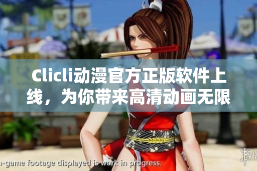Clicli動(dòng)漫官方正版軟件上線，為你帶來高清動(dòng)畫無限暢享