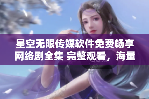 星空無限傳媒軟件免費(fèi)暢享網(wǎng)絡(luò)劇全集 完整觀看，海量精彩內(nèi)容一應(yīng)俱全