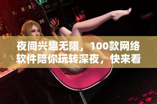 夜間興趣無限，100款網(wǎng)絡(luò)軟件陪你玩轉(zhuǎn)深夜，快來看看！