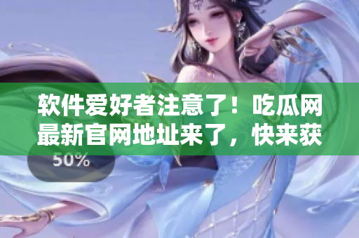 軟件愛好者注意了！吃瓜網(wǎng)最新官網(wǎng)地址來了，快來獲取最新軟件資訊！