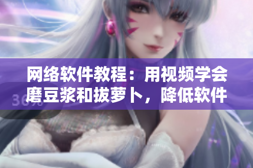 網(wǎng)絡(luò)軟件教程：用視頻學(xué)會(huì)磨豆?jié){和拔蘿卜，降低軟件應(yīng)用門檻！