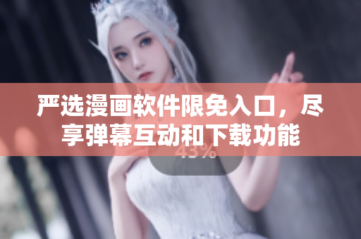 嚴(yán)選漫畫軟件限免入口，盡享彈幕互動和下載功能